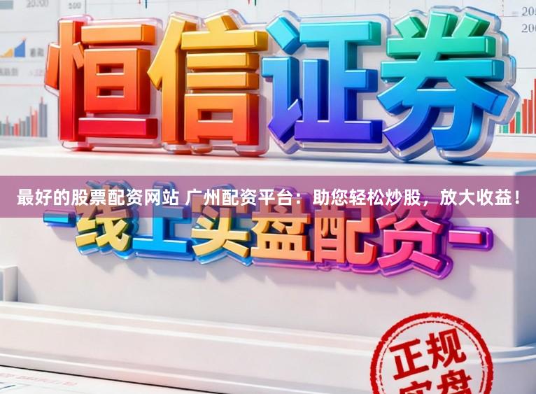 最好的股票配资网站 广州配资平台：助您轻松炒股，放大收益！