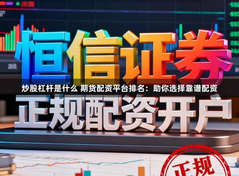 炒股杠杆是什么 期货配资平台排名：助你选择靠谱配资