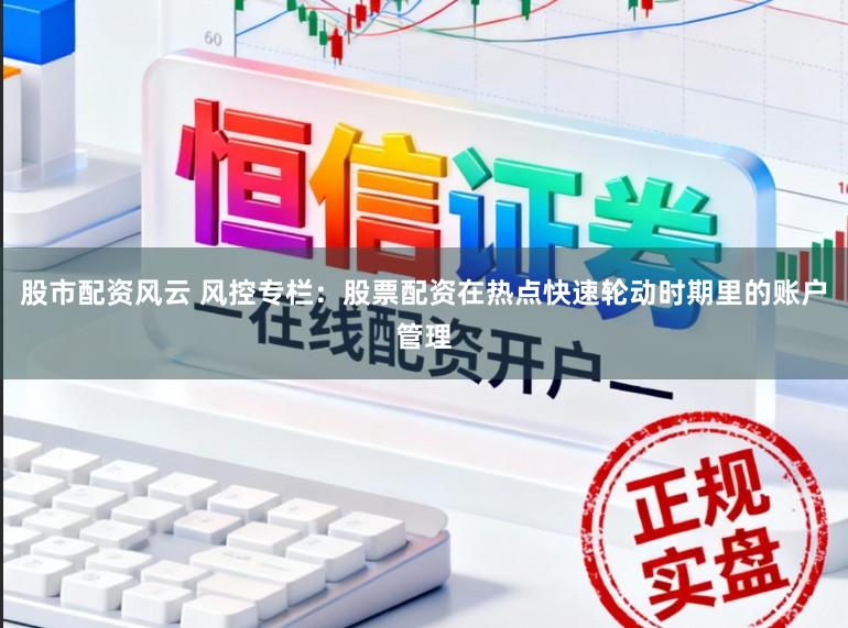 股市配资风云 风控专栏：股票配资在热点快速轮动时期里的账户管理