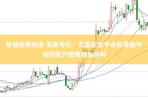智能投顾创业 深度专栏：实盘配资平台在港股市场的账户管理趋势研判
