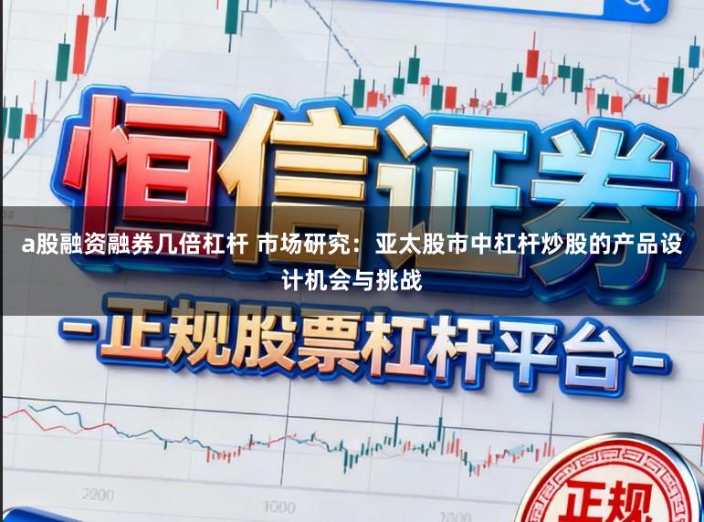 a股融资融券几倍杠杆 市场研究：亚太股市中杠杆炒股的产品设计机会与挑战