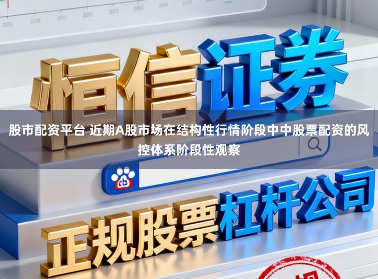 股市配资平台 近期A股市场在结构性行情阶段中中股票配资的风控体系阶段性观察