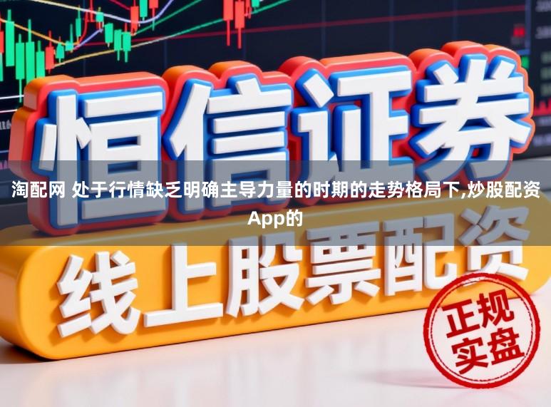 淘配网 处于行情缺乏明确主导力量的时期的走势格局下,炒股配资App的