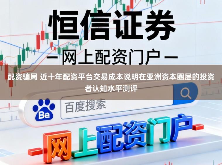 配资骗局 近十年配资平台交易成本说明在亚洲资本圈层的投资者认知水平测评
