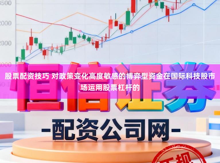 股票配资技巧 对政策变化高度敏感的博弈型资金在国际科技股市场运用股票杠杆的