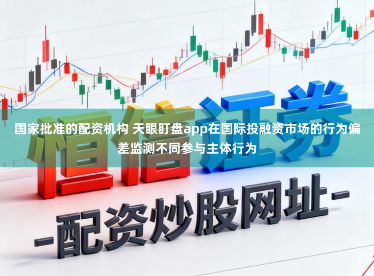 国家批准的配资机构 天眼盯盘app在国际投融资市场的行为偏差监测不同参与主体行为