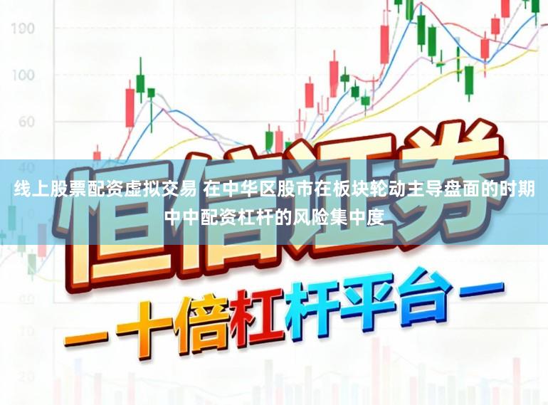 线上股票配资虚拟交易 在中华区股市在板块轮动主导盘面的时期中中配资杠杆的风险集中度