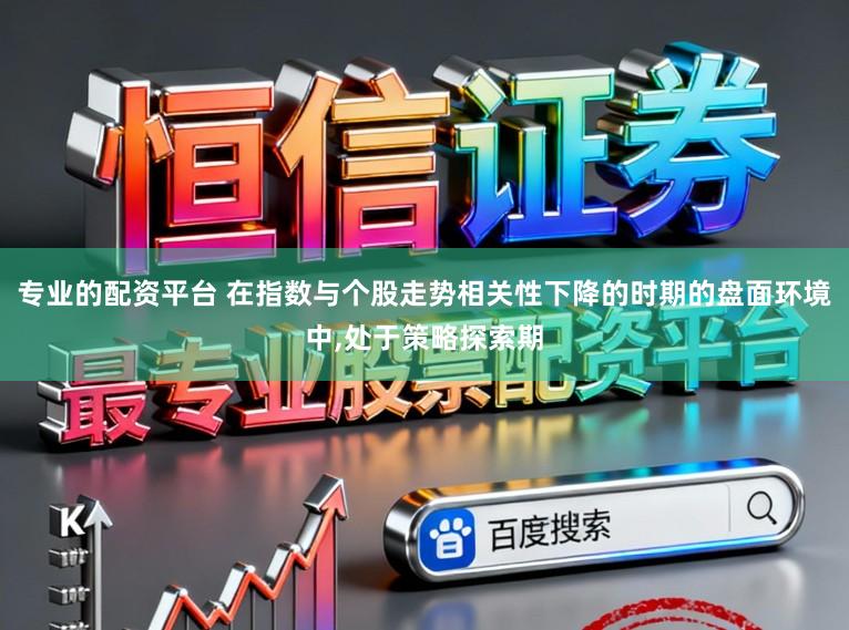 专业的配资平台 在指数与个股走势相关性下降的时期的盘面环境中,处于策略探索期