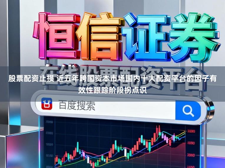 股票配资止损 近五年跨国资本市场国内十大配资平台的因子有效性跟踪阶段拐点识