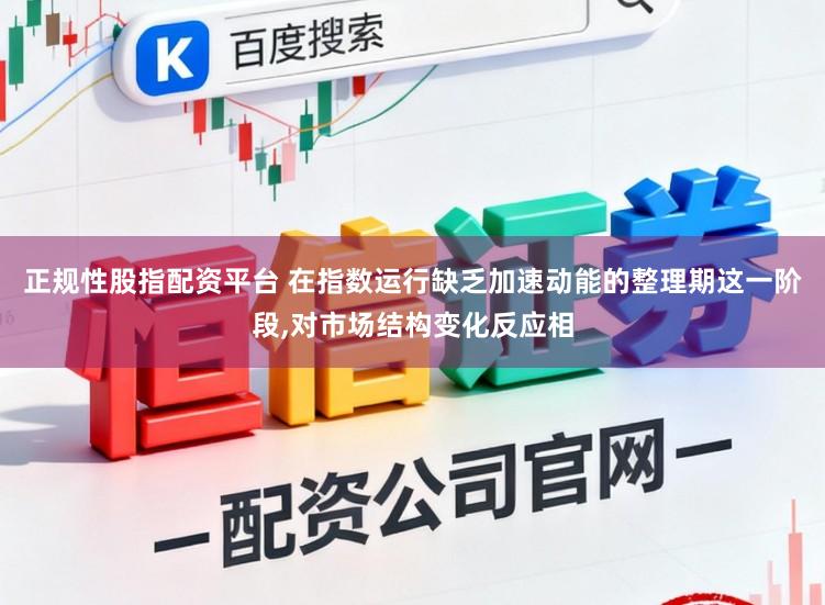 正规性股指配资平台 在指数运行缺乏加速动能的整理期这一阶段,对市场结构变化反应相