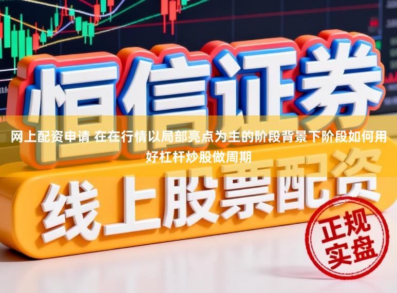 网上配资申请 在在行情以局部亮点为主的阶段背景下阶段如何用好杠杆炒股做周期
