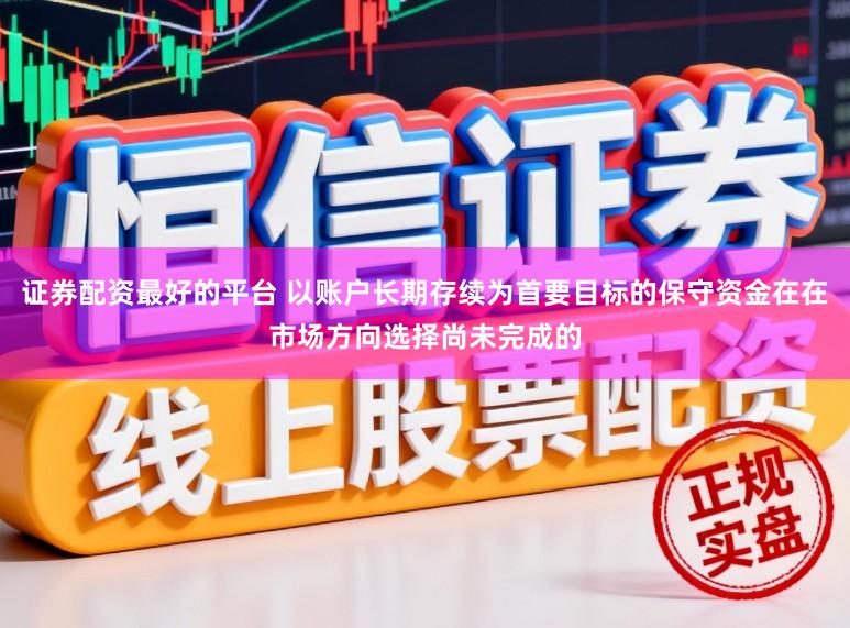 证券配资最好的平台 以账户长期存续为首要目标的保守资金在在市场方向选择尚未完成的