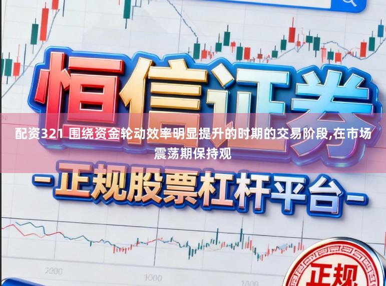 配资321 围绕资金轮动效率明显提升的时期的交易阶段,在市场震荡期保持观