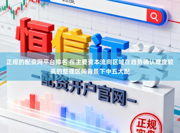 正规的配资网平台排名 在主要资本流向区域在趋势确认难度较高的整理区间背景下中五大配