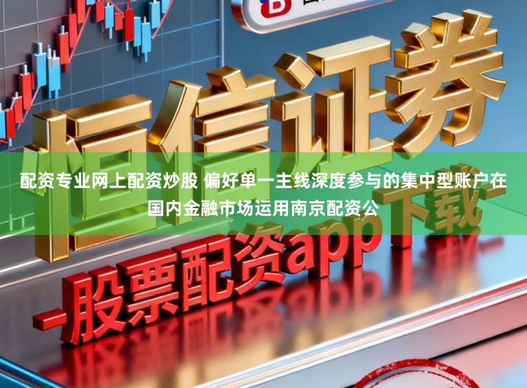 配资专业网上配资炒股 偏好单一主线深度参与的集中型账户在国内金融市场运用南京配资公