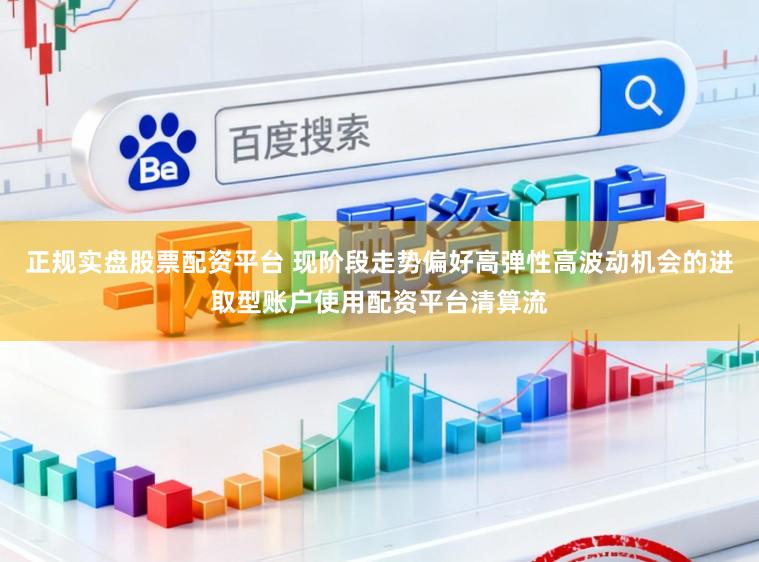 正规实盘股票配资平台 现阶段走势偏好高弹性高波动机会的进取型账户使用配资平台清算流