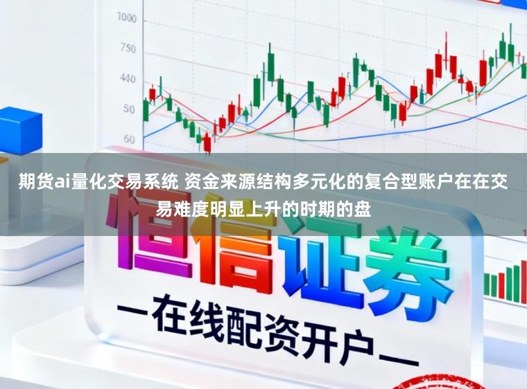 期货ai量化交易系统 资金来源结构多元化的复合型账户在在交易难度明显上升的时期的盘