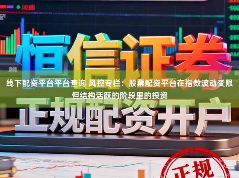线下配资平台平台查询 风控专栏：股票配资平台在指数波动受限但结构活跃的阶段里的投资