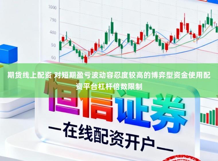 期货线上配资 对短期盈亏波动容忍度较高的博弈型资金使用配资平台杠杆倍数限制