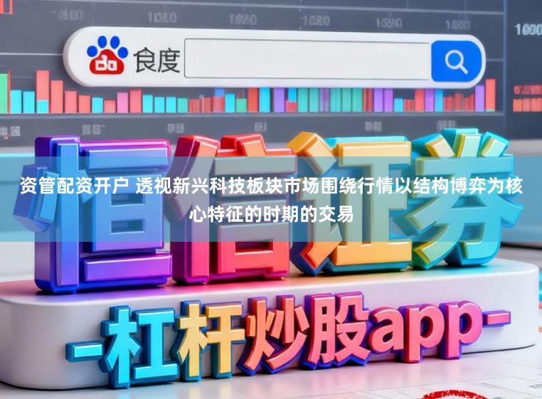 资管配资开户 透视新兴科技板块市场围绕行情以结构博弈为核心特征的时期的交易