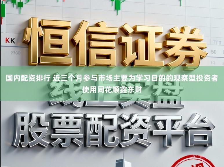 国内配资排行 近三个月参与市场主要为学习目的的观察型投资者使用同花顺鑫东财