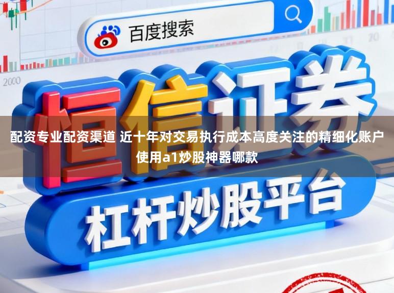 配资专业配资渠道 近十年对交易执行成本高度关注的精细化账户使用a1炒股神器哪款
