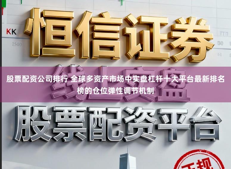 股票配资公司排行 全球多资产市场中实盘杠杆十大平台最新排名榜的仓位弹性调节机制