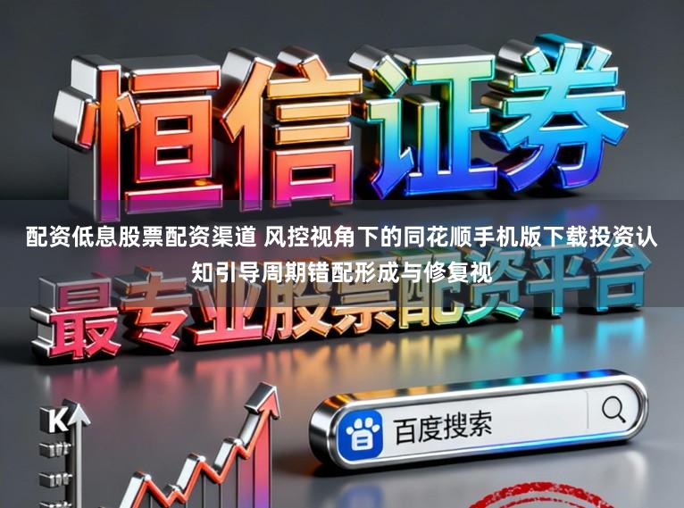 配资低息股票配资渠道 风控视角下的同花顺手机版下载投资认知引导周期错配形成与修复视