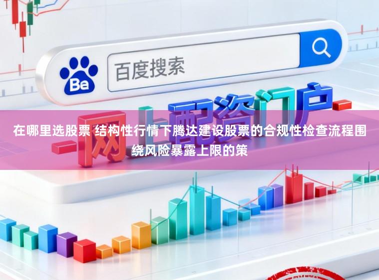 在哪里选股票 结构性行情下腾达建设股票的合规性检查流程围绕风险暴露上限的策