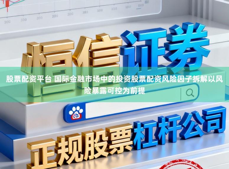 股票配资平台 国际金融市场中的投资股票配资风险因子拆解以风险暴露可控为前提