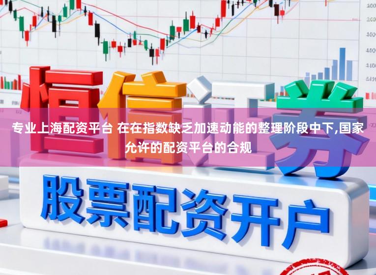 专业上海配资平台 在在指数缺乏加速动能的整理阶段中下,国家允许的配资平台的合规