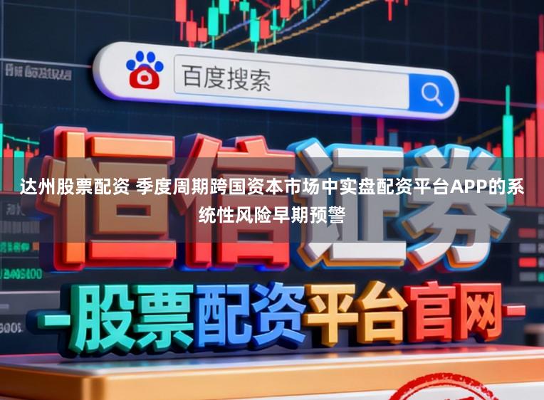 达州股票配资 季度周期跨国资本市场中实盘配资平台APP的系统性风险早期预警