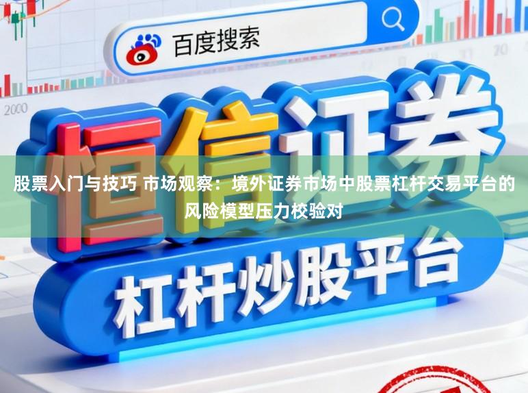 股票入门与技巧 市场观察：境外证券市场中股票杠杆交易平台的风险模型压力校验对