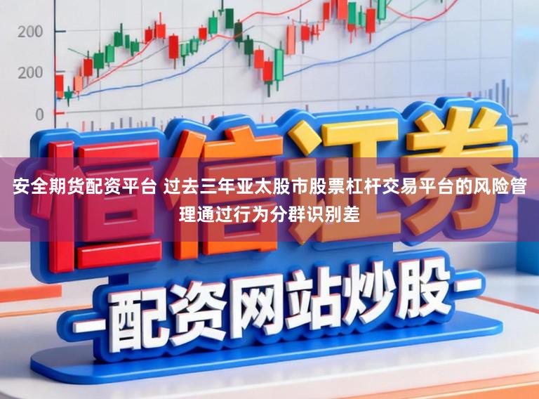 安全期货配资平台 过去三年亚太股市股票杠杆交易平台的风险管理通过行为分群识别差