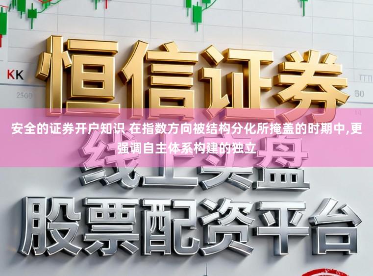 安全的证券开户知识 在指数方向被结构分化所掩盖的时期中,更强调自主体系构建的独立