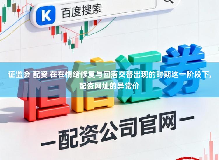 证监会 配资 在在情绪修复与回落交替出现的时期这一阶段下,配资网址的异常价