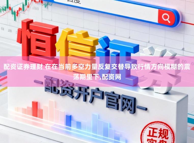 配资证券理财 在在当前多空力量反复交替导致行情方向模糊的震荡期里下,配资网