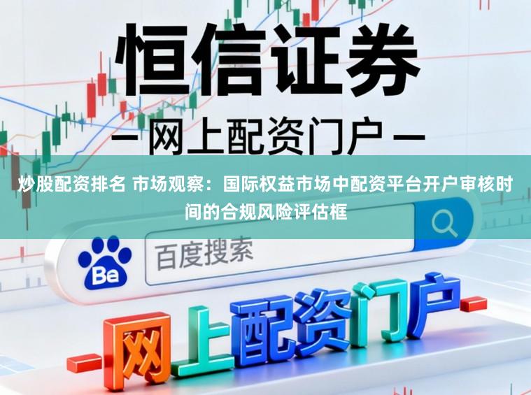 炒股配资排名 市场观察：国际权益市场中配资平台开户审核时间的合规风险评估框