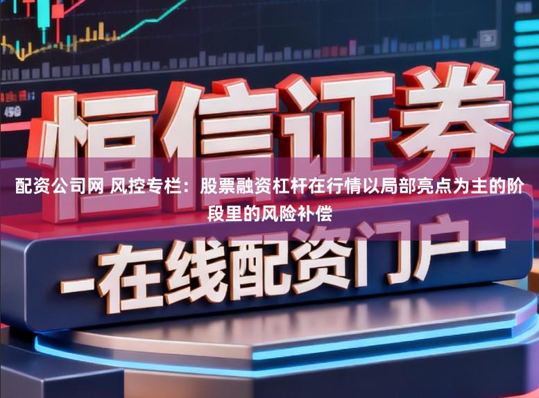 配资公司网 风控专栏：股票融资杠杆在行情以局部亮点为主的阶段里的风险补偿