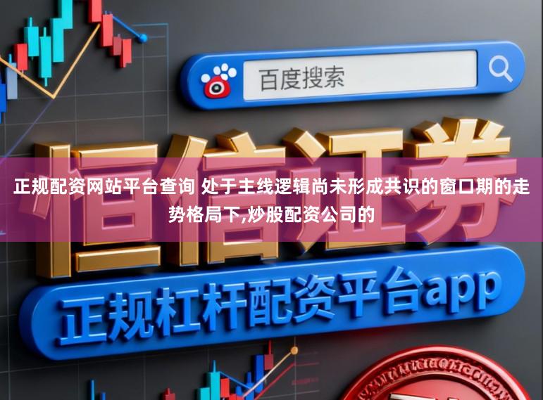 正规配资网站平台查询 处于主线逻辑尚未形成共识的窗口期的走势格局下,炒股配资公司的