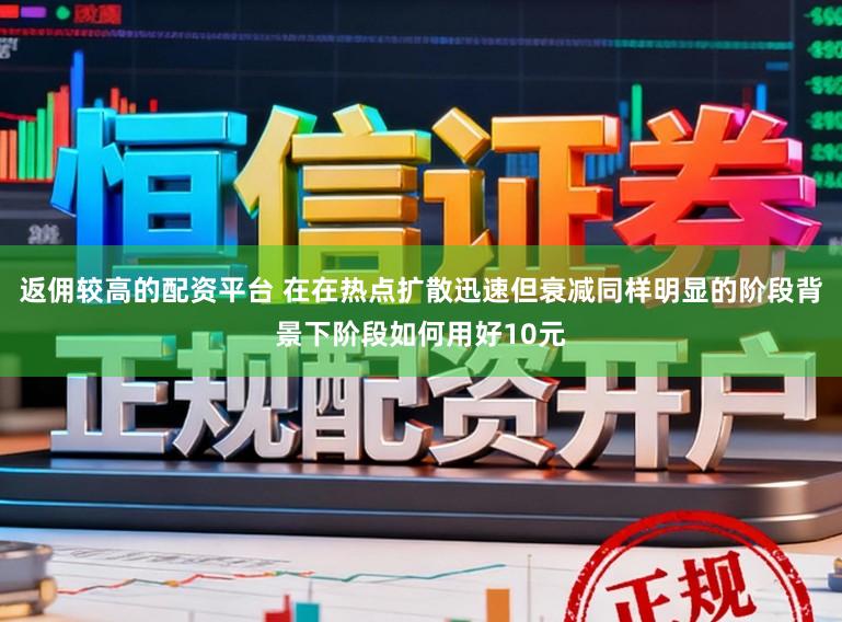 返佣较高的配资平台 在在热点扩散迅速但衰减同样明显的阶段背景下阶段如何用好10元