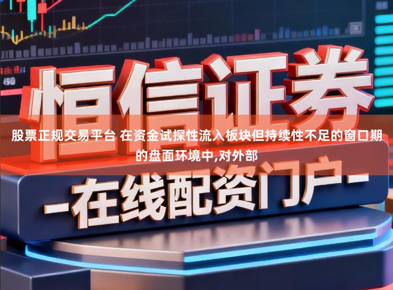 股票正规交易平台 在资金试探性流入板块但持续性不足的窗口期的盘面环境中,对外部