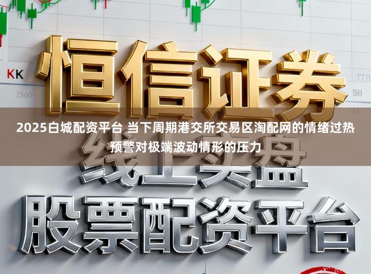 2025白城配资平台 当下周期港交所交易区淘配网的情绪过热预警对极端波动情形的压力