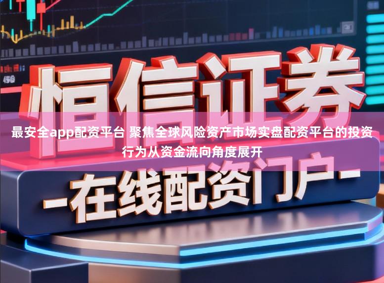 最安全app配资平台 聚焦全球风险资产市场实盘配资平台的投资行为从资金流向角度展开