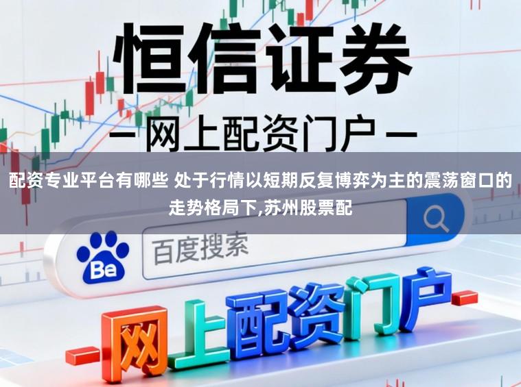 配资专业平台有哪些 处于行情以短期反复博弈为主的震荡窗口的走势格局下,苏州股票配
