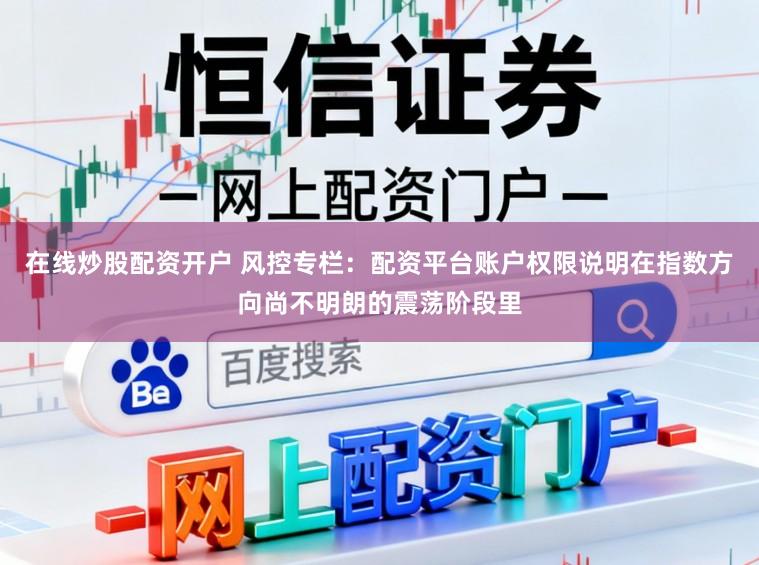 在线炒股配资开户 风控专栏：配资平台账户权限说明在指数方向尚不明朗的震荡阶段里