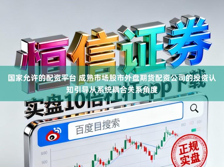 国家允许的配资平台 成熟市场股市外盘期货配资公司的投资认知引导从系统耦合关系角度