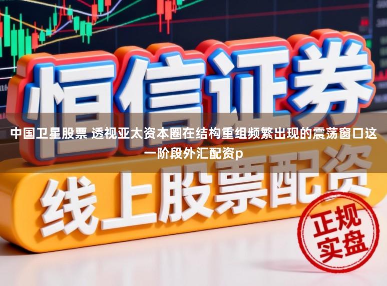 中国卫星股票 透视亚太资本圈在结构重组频繁出现的震荡窗口这一阶段外汇配资p