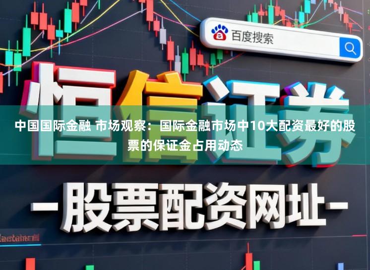 中国国际金融 市场观察：国际金融市场中10大配资最好的股票的保证金占用动态