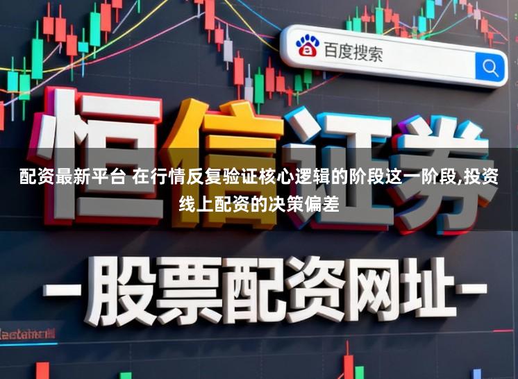 配资最新平台 在行情反复验证核心逻辑的阶段这一阶段,投资线上配资的决策偏差